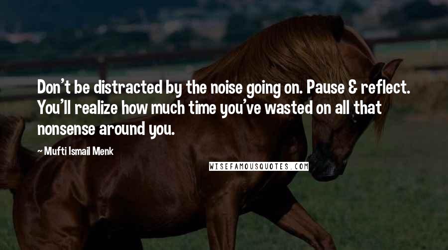 Mufti Ismail Menk Quotes: Don't be distracted by the noise going on. Pause & reflect. You'll realize how much time you've wasted on all that nonsense around you.