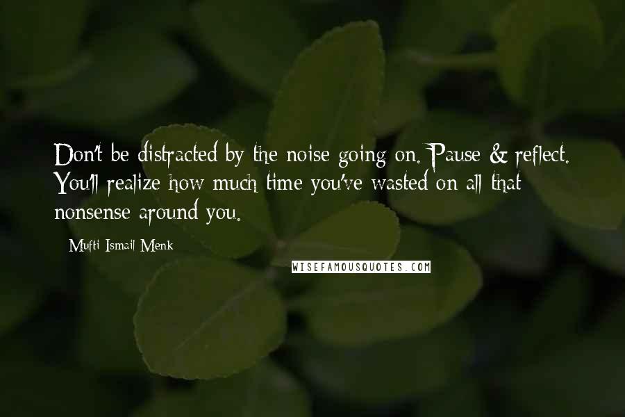 Mufti Ismail Menk Quotes: Don't be distracted by the noise going on. Pause & reflect. You'll realize how much time you've wasted on all that nonsense around you.