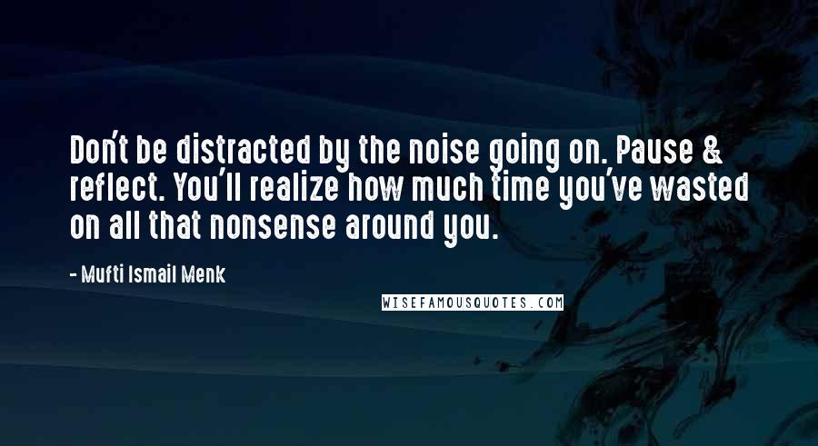 Mufti Ismail Menk Quotes: Don't be distracted by the noise going on. Pause & reflect. You'll realize how much time you've wasted on all that nonsense around you.