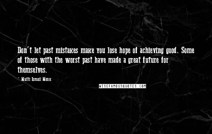 Mufti Ismail Menk Quotes: Don't let past mistakes make you lose hope of achieving good. Some of those with the worst past have made a great future for themselves.