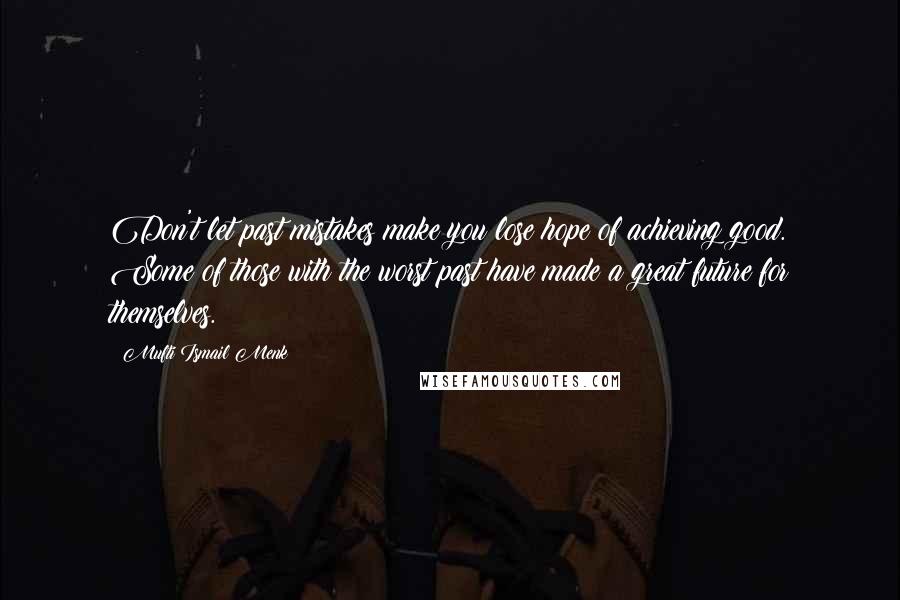 Mufti Ismail Menk Quotes: Don't let past mistakes make you lose hope of achieving good. Some of those with the worst past have made a great future for themselves.