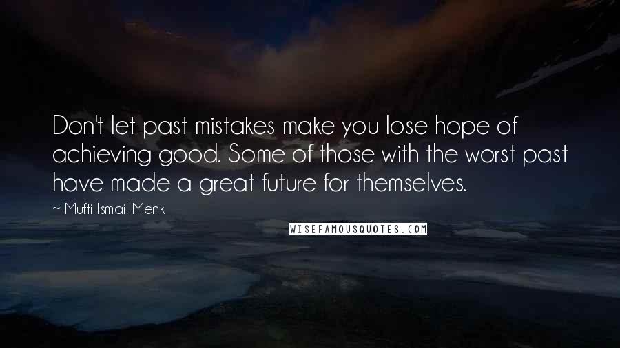 Mufti Ismail Menk Quotes: Don't let past mistakes make you lose hope of achieving good. Some of those with the worst past have made a great future for themselves.