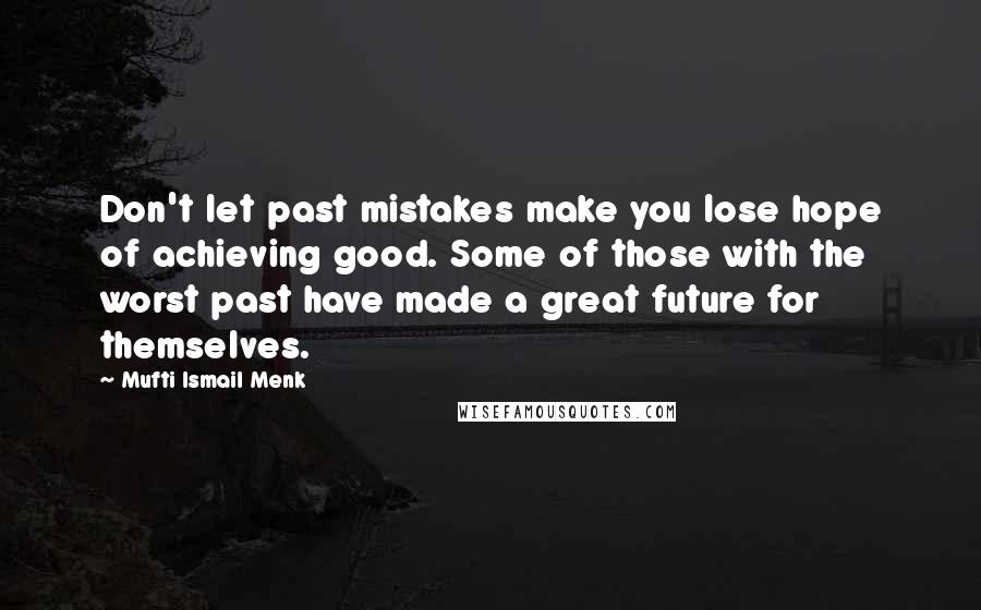 Mufti Ismail Menk Quotes: Don't let past mistakes make you lose hope of achieving good. Some of those with the worst past have made a great future for themselves.