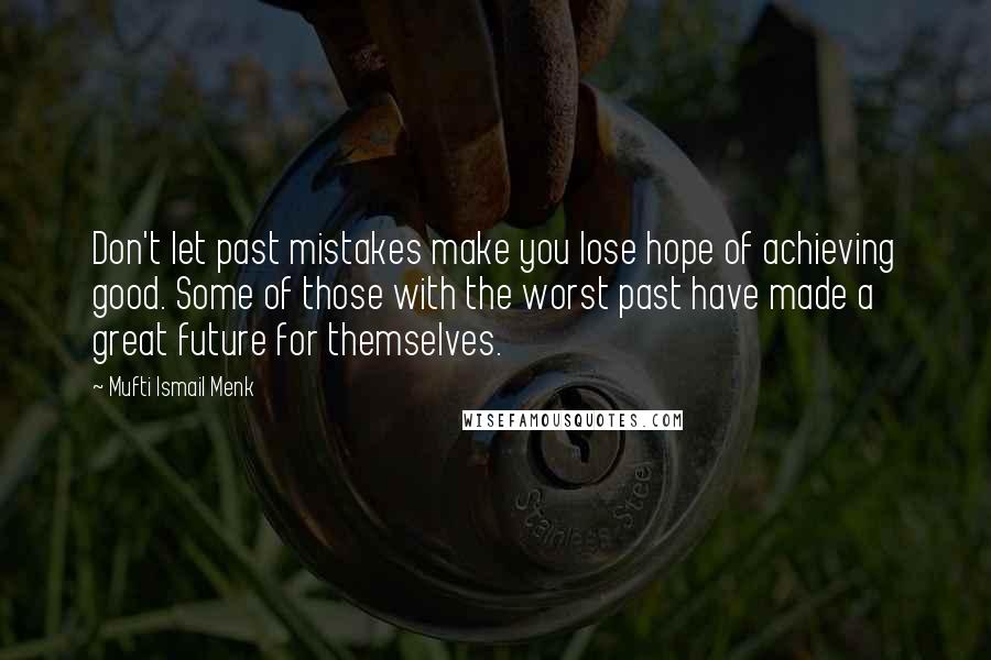 Mufti Ismail Menk Quotes: Don't let past mistakes make you lose hope of achieving good. Some of those with the worst past have made a great future for themselves.