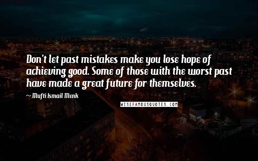 Mufti Ismail Menk Quotes: Don't let past mistakes make you lose hope of achieving good. Some of those with the worst past have made a great future for themselves.