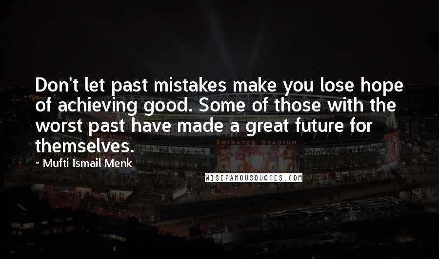 Mufti Ismail Menk Quotes: Don't let past mistakes make you lose hope of achieving good. Some of those with the worst past have made a great future for themselves.