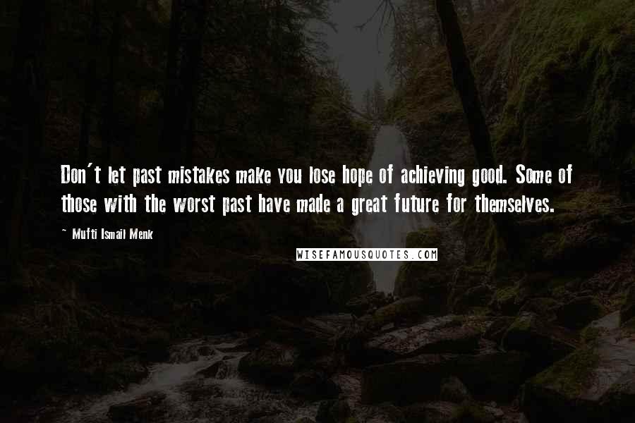 Mufti Ismail Menk Quotes: Don't let past mistakes make you lose hope of achieving good. Some of those with the worst past have made a great future for themselves.