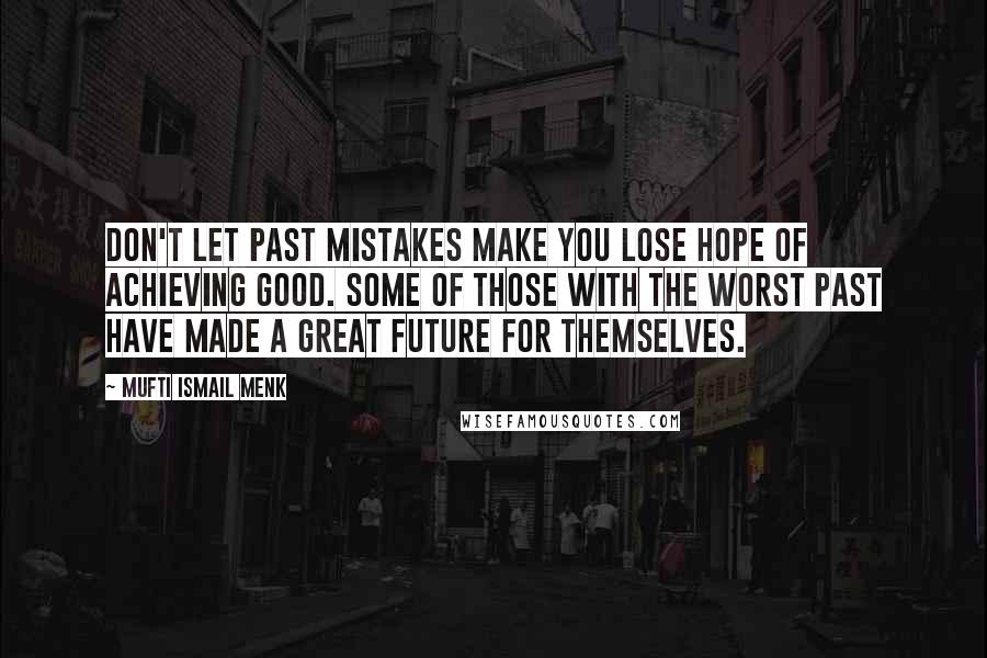 Mufti Ismail Menk Quotes: Don't let past mistakes make you lose hope of achieving good. Some of those with the worst past have made a great future for themselves.