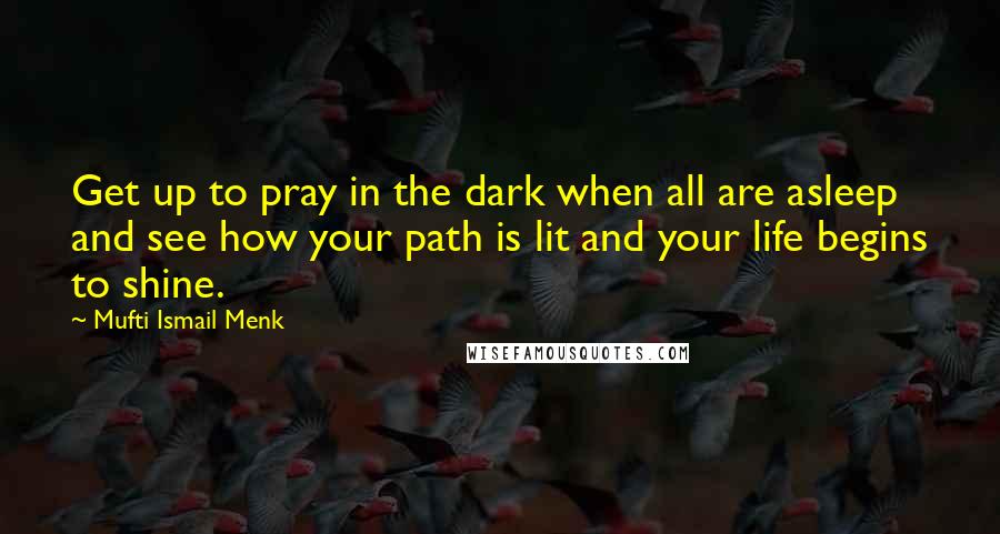 Mufti Ismail Menk Quotes: Get up to pray in the dark when all are asleep and see how your path is lit and your life begins to shine.