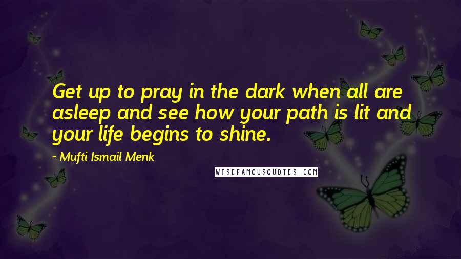 Mufti Ismail Menk Quotes: Get up to pray in the dark when all are asleep and see how your path is lit and your life begins to shine.