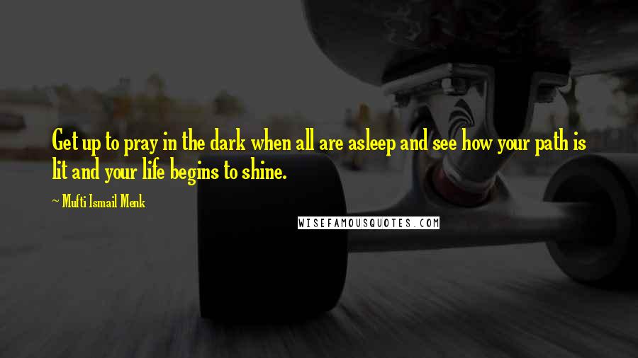 Mufti Ismail Menk Quotes: Get up to pray in the dark when all are asleep and see how your path is lit and your life begins to shine.