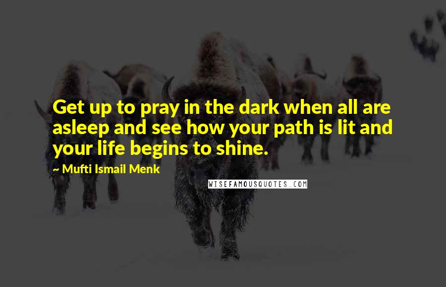 Mufti Ismail Menk Quotes: Get up to pray in the dark when all are asleep and see how your path is lit and your life begins to shine.