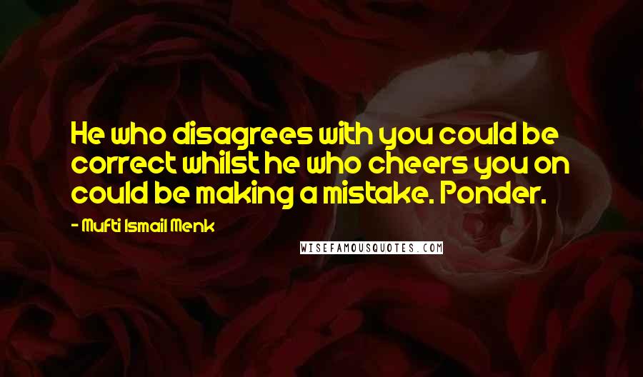 Mufti Ismail Menk Quotes: He who disagrees with you could be correct whilst he who cheers you on could be making a mistake. Ponder.