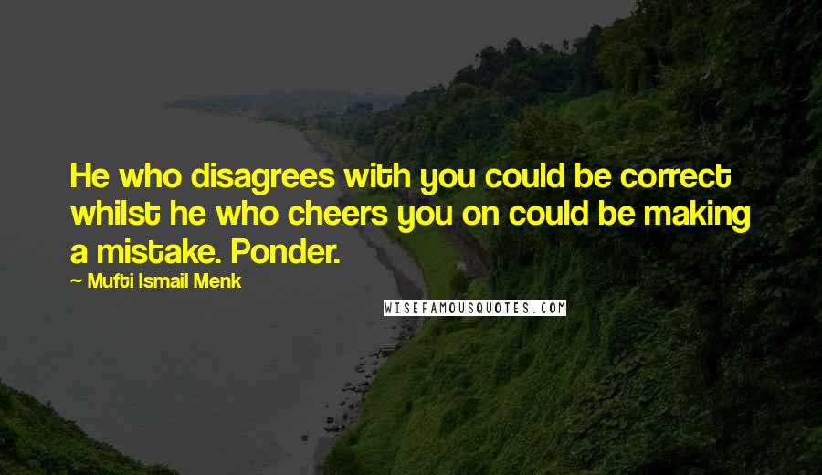 Mufti Ismail Menk Quotes: He who disagrees with you could be correct whilst he who cheers you on could be making a mistake. Ponder.