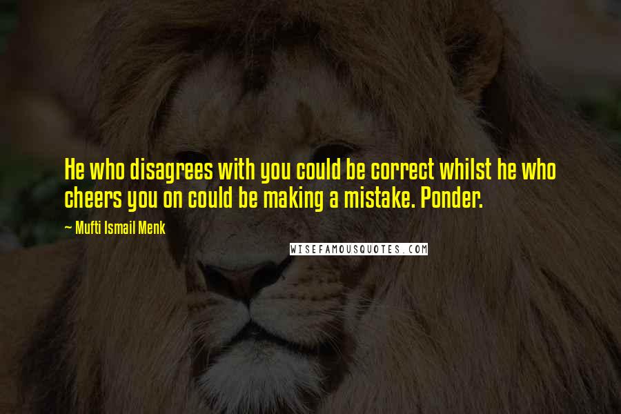 Mufti Ismail Menk Quotes: He who disagrees with you could be correct whilst he who cheers you on could be making a mistake. Ponder.