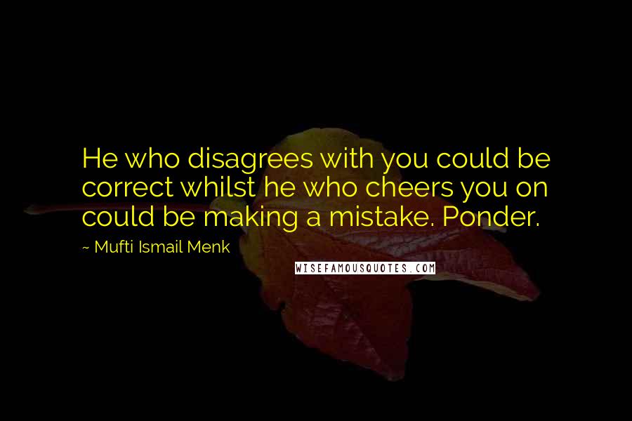 Mufti Ismail Menk Quotes: He who disagrees with you could be correct whilst he who cheers you on could be making a mistake. Ponder.