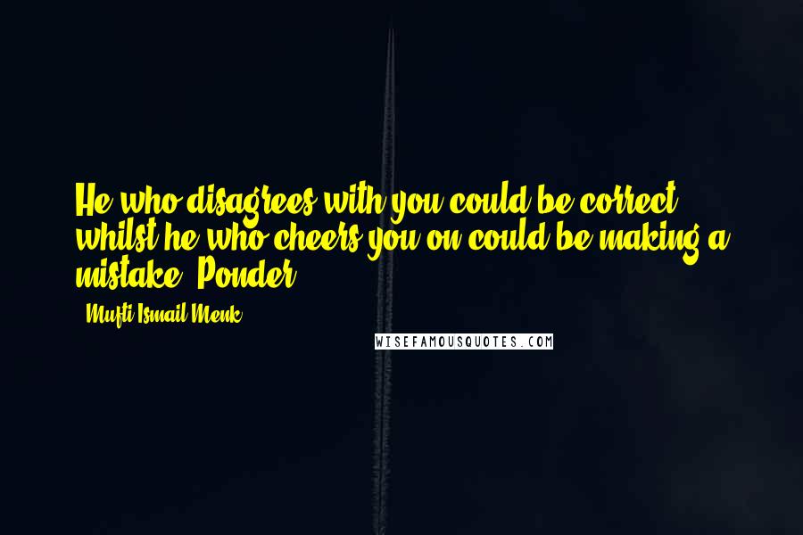 Mufti Ismail Menk Quotes: He who disagrees with you could be correct whilst he who cheers you on could be making a mistake. Ponder.