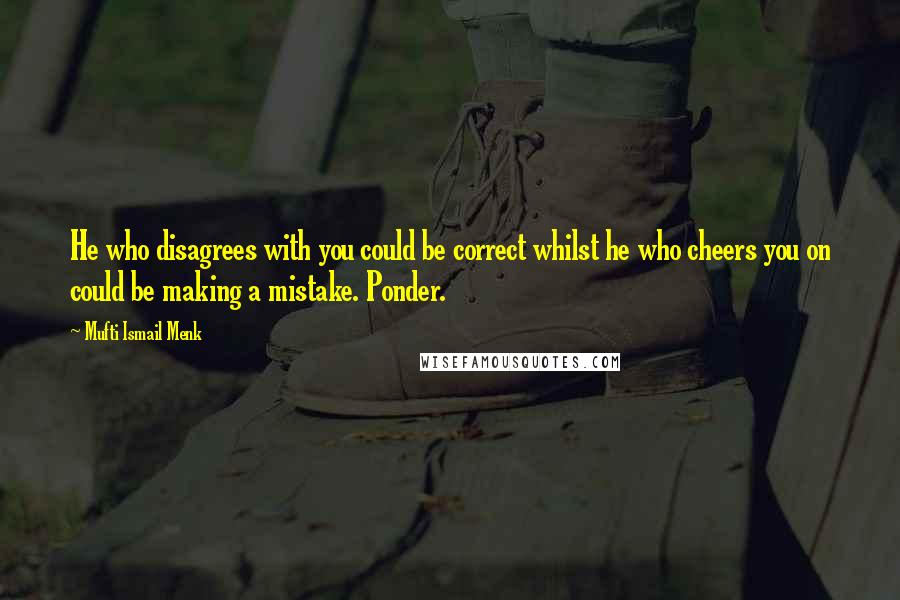 Mufti Ismail Menk Quotes: He who disagrees with you could be correct whilst he who cheers you on could be making a mistake. Ponder.