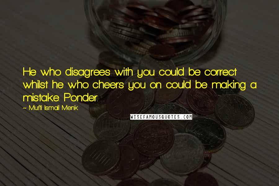 Mufti Ismail Menk Quotes: He who disagrees with you could be correct whilst he who cheers you on could be making a mistake. Ponder.