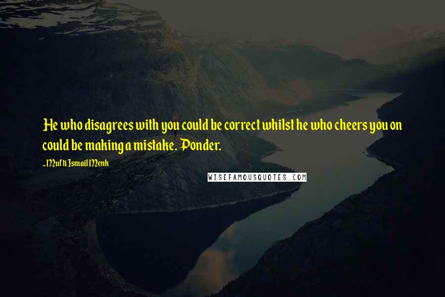 Mufti Ismail Menk Quotes: He who disagrees with you could be correct whilst he who cheers you on could be making a mistake. Ponder.