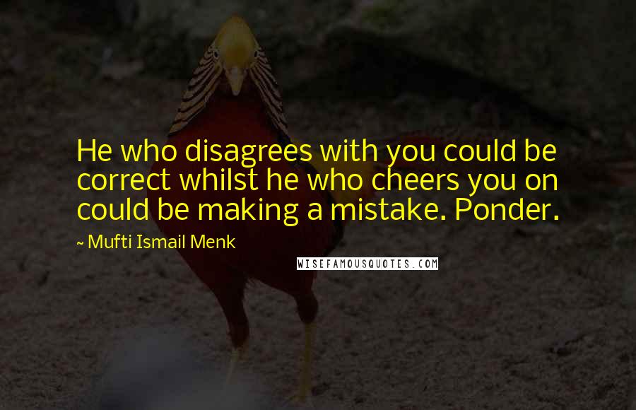 Mufti Ismail Menk Quotes: He who disagrees with you could be correct whilst he who cheers you on could be making a mistake. Ponder.