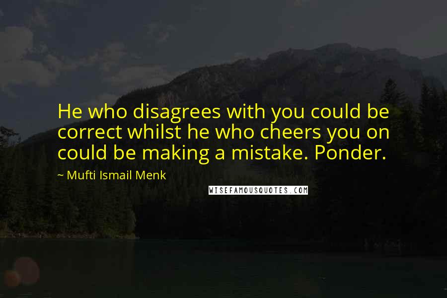 Mufti Ismail Menk Quotes: He who disagrees with you could be correct whilst he who cheers you on could be making a mistake. Ponder.