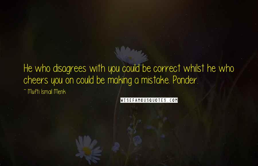 Mufti Ismail Menk Quotes: He who disagrees with you could be correct whilst he who cheers you on could be making a mistake. Ponder.