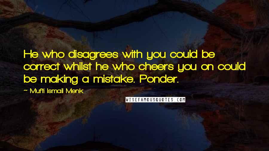 Mufti Ismail Menk Quotes: He who disagrees with you could be correct whilst he who cheers you on could be making a mistake. Ponder.