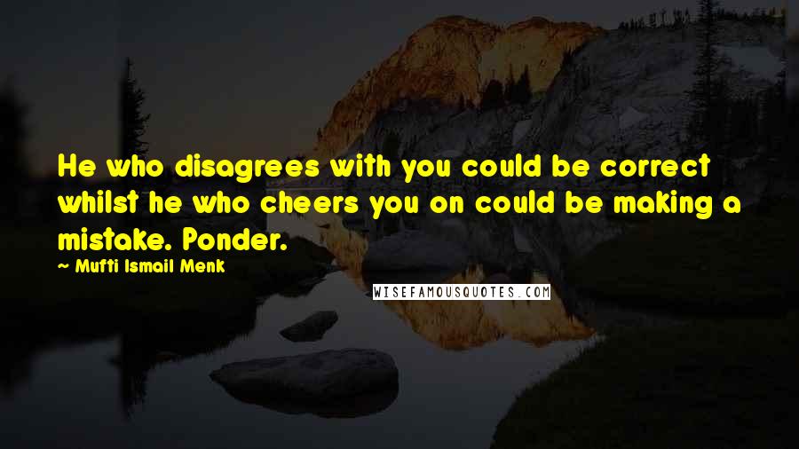 Mufti Ismail Menk Quotes: He who disagrees with you could be correct whilst he who cheers you on could be making a mistake. Ponder.