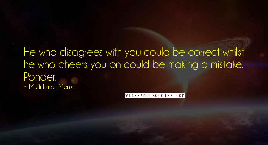 Mufti Ismail Menk Quotes: He who disagrees with you could be correct whilst he who cheers you on could be making a mistake. Ponder.