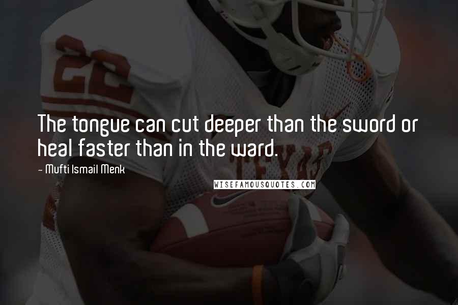 Mufti Ismail Menk Quotes: The tongue can cut deeper than the sword or heal faster than in the ward.