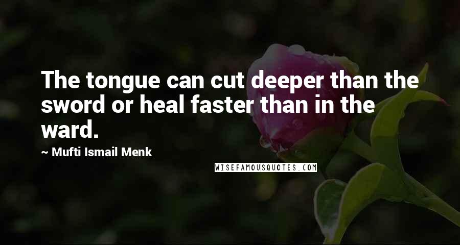 Mufti Ismail Menk Quotes: The tongue can cut deeper than the sword or heal faster than in the ward.
