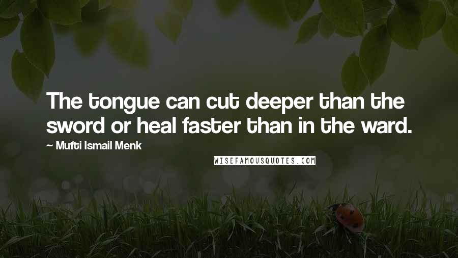 Mufti Ismail Menk Quotes: The tongue can cut deeper than the sword or heal faster than in the ward.