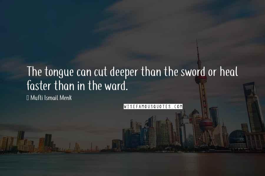 Mufti Ismail Menk Quotes: The tongue can cut deeper than the sword or heal faster than in the ward.