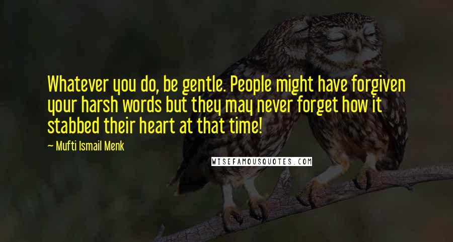 Mufti Ismail Menk Quotes: Whatever you do, be gentle. People might have forgiven your harsh words but they may never forget how it stabbed their heart at that time!