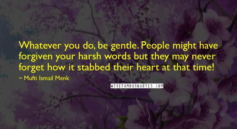 Mufti Ismail Menk Quotes: Whatever you do, be gentle. People might have forgiven your harsh words but they may never forget how it stabbed their heart at that time!