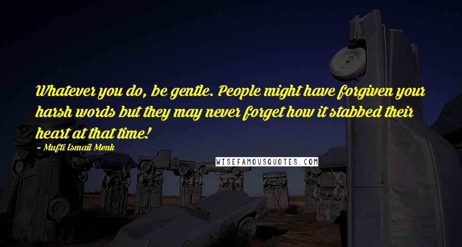 Mufti Ismail Menk Quotes: Whatever you do, be gentle. People might have forgiven your harsh words but they may never forget how it stabbed their heart at that time!