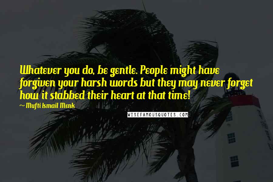 Mufti Ismail Menk Quotes: Whatever you do, be gentle. People might have forgiven your harsh words but they may never forget how it stabbed their heart at that time!