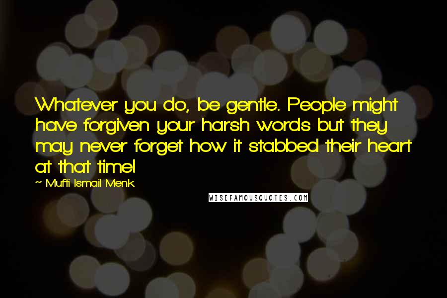 Mufti Ismail Menk Quotes: Whatever you do, be gentle. People might have forgiven your harsh words but they may never forget how it stabbed their heart at that time!