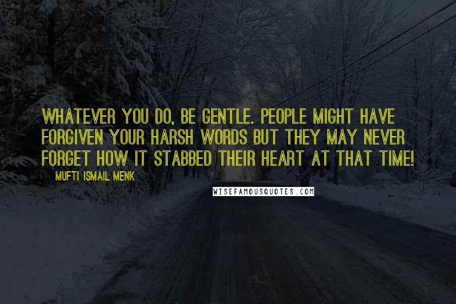 Mufti Ismail Menk Quotes: Whatever you do, be gentle. People might have forgiven your harsh words but they may never forget how it stabbed their heart at that time!