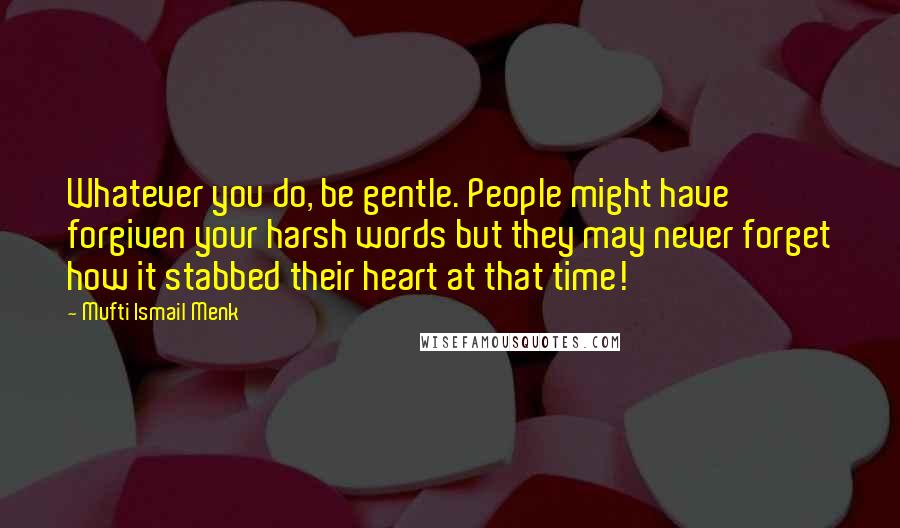 Mufti Ismail Menk Quotes: Whatever you do, be gentle. People might have forgiven your harsh words but they may never forget how it stabbed their heart at that time!