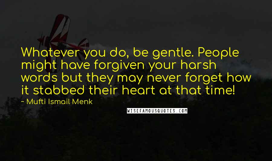 Mufti Ismail Menk Quotes: Whatever you do, be gentle. People might have forgiven your harsh words but they may never forget how it stabbed their heart at that time!