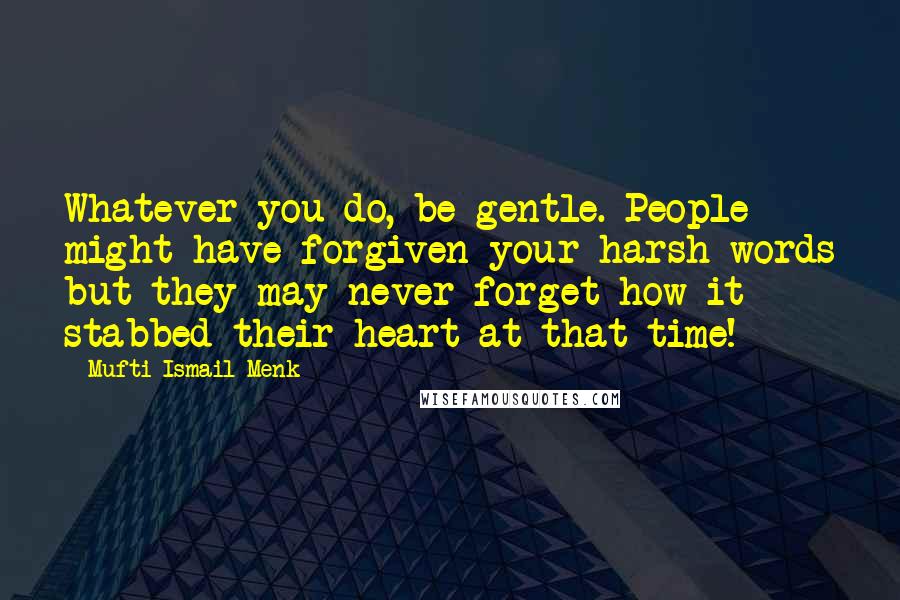 Mufti Ismail Menk Quotes: Whatever you do, be gentle. People might have forgiven your harsh words but they may never forget how it stabbed their heart at that time!