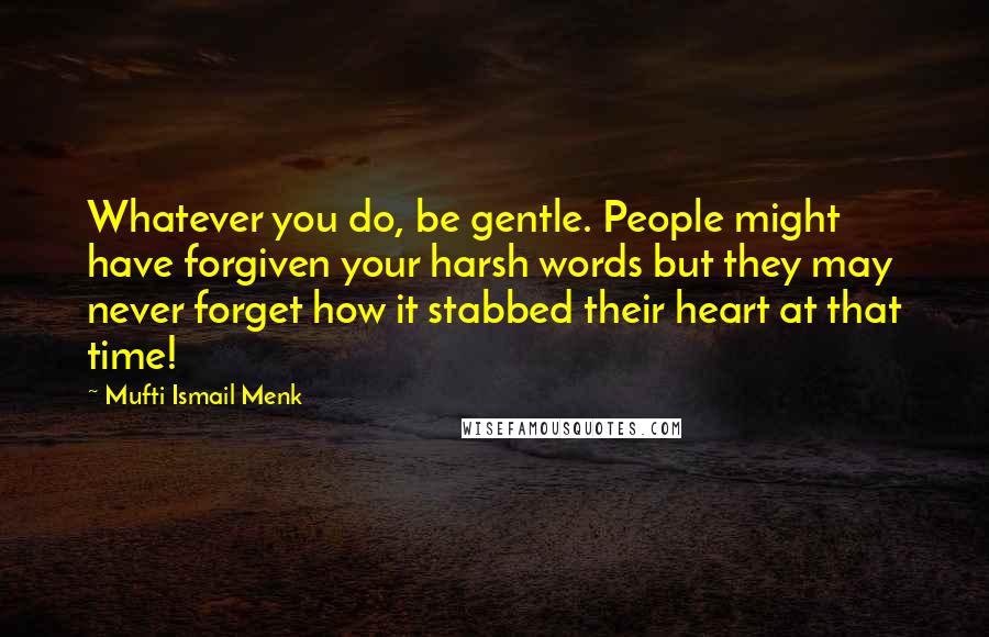 Mufti Ismail Menk Quotes: Whatever you do, be gentle. People might have forgiven your harsh words but they may never forget how it stabbed their heart at that time!