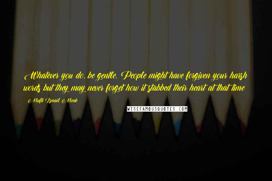 Mufti Ismail Menk Quotes: Whatever you do, be gentle. People might have forgiven your harsh words but they may never forget how it stabbed their heart at that time!