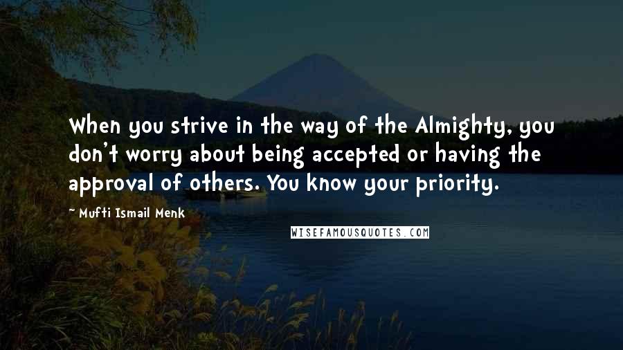 Mufti Ismail Menk Quotes: When you strive in the way of the Almighty, you don't worry about being accepted or having the approval of others. You know your priority.