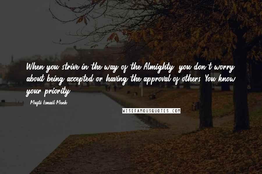 Mufti Ismail Menk Quotes: When you strive in the way of the Almighty, you don't worry about being accepted or having the approval of others. You know your priority.