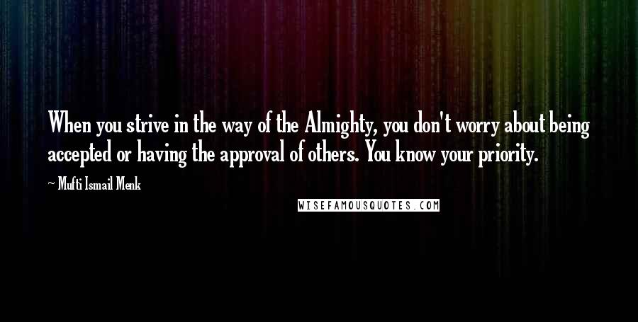 Mufti Ismail Menk Quotes: When you strive in the way of the Almighty, you don't worry about being accepted or having the approval of others. You know your priority.