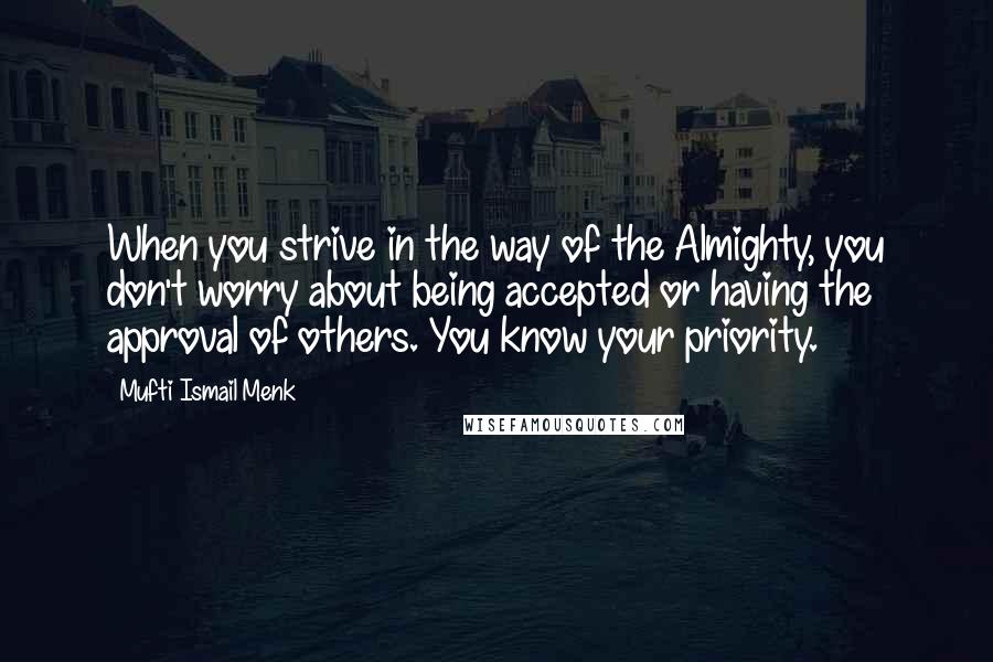 Mufti Ismail Menk Quotes: When you strive in the way of the Almighty, you don't worry about being accepted or having the approval of others. You know your priority.