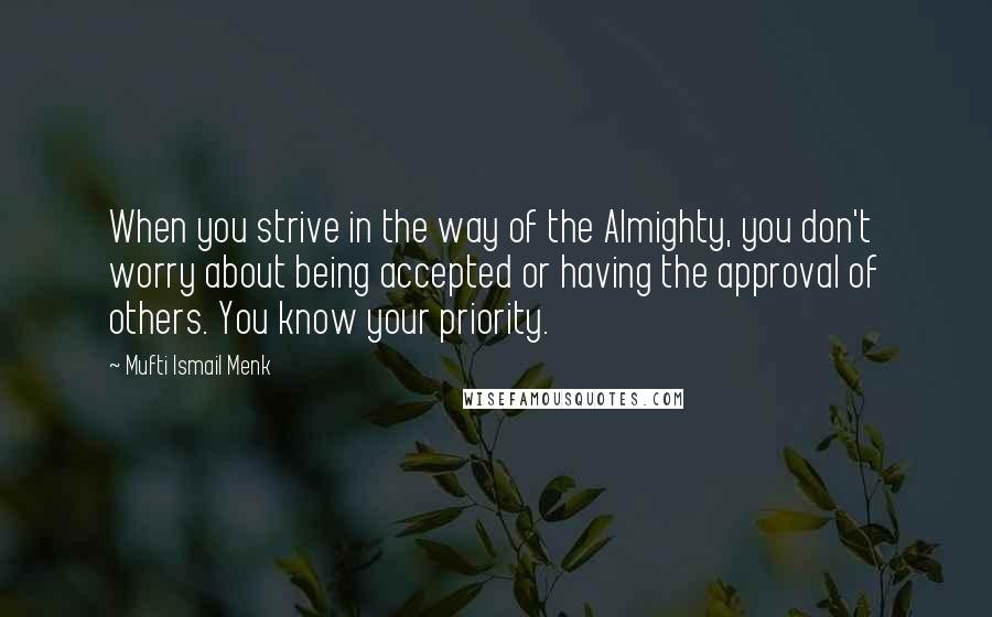 Mufti Ismail Menk Quotes: When you strive in the way of the Almighty, you don't worry about being accepted or having the approval of others. You know your priority.